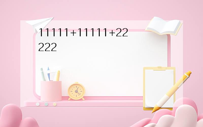 11111+11111+22222