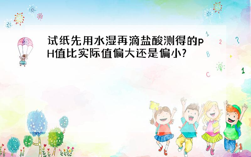 试纸先用水湿再滴盐酸测得的pH值比实际值偏大还是偏小?