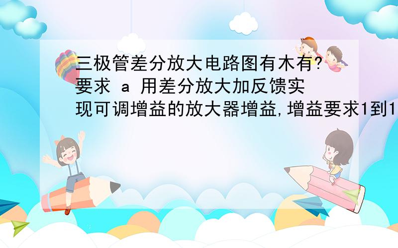 三极管差分放大电路图有木有?要求 a 用差分放大加反馈实现可调增益的放大器增益,增益要求1到10倍连续可调,20khz以