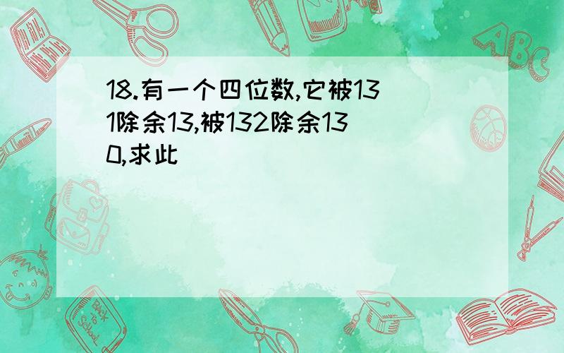 18.有一个四位数,它被131除余13,被132除余130,求此