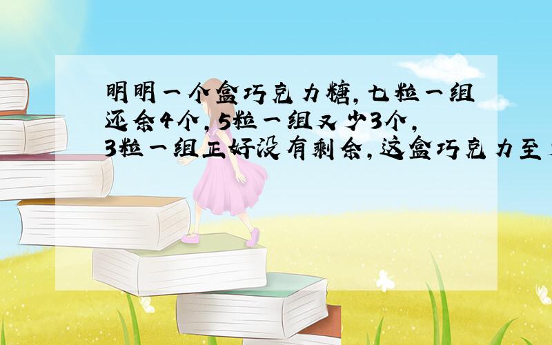 明明一个盒巧克力糖,七粒一组还余4个,5粒一组又少3个,3粒一组正好没有剩余,这盒巧克力至少有（ ）粒.