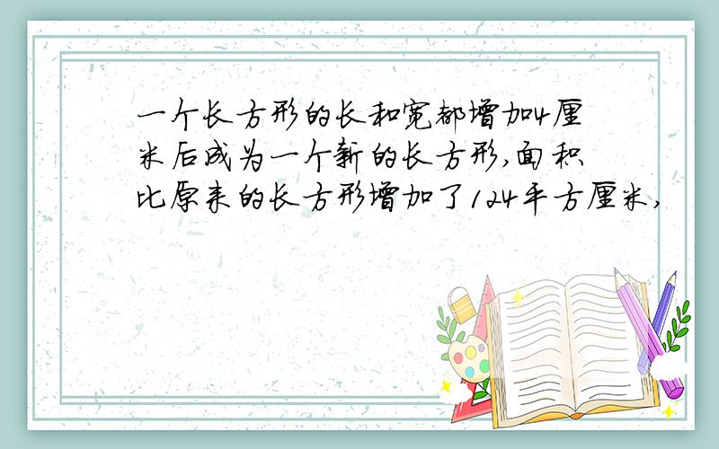 一个长方形的长和宽都增加4厘米后成为一个新的长方形,面积比原来的长方形增加了124平方厘米,