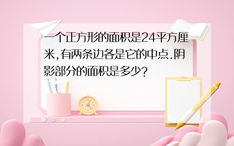 一个正方形的面积是24平方厘米,有两条边各是它的中点.阴影部分的面积是多少?