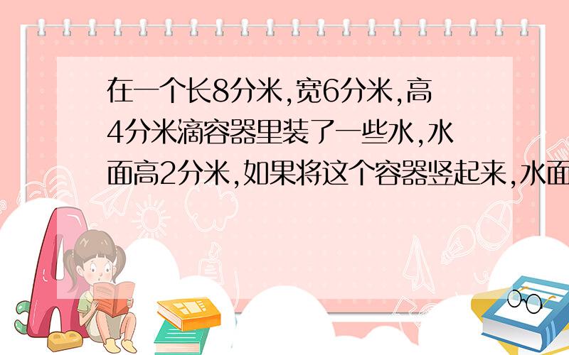 在一个长8分米,宽6分米,高4分米滴容器里装了一些水,水面高2分米,如果将这个容器竖起来,水面高多少分