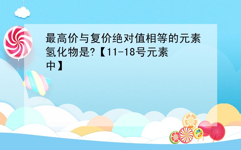 最高价与复价绝对值相等的元素氢化物是?【11-18号元素中】