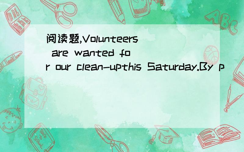 阅读题,Volunteers are wanted for our clean-upthis Saturday.By p