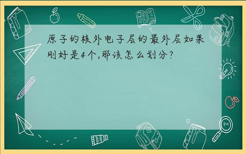 原子的核外电子层的最外层如果刚好是4个,那该怎么划分?