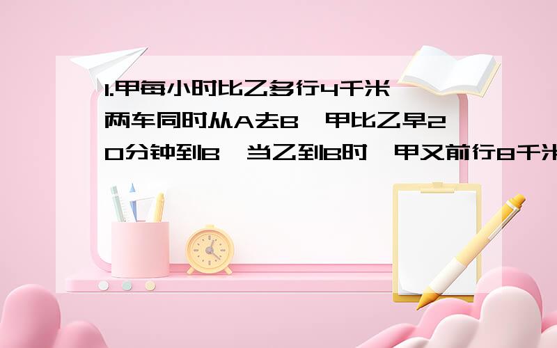 1.甲每小时比乙多行4千米,两车同时从A去B,甲比乙早20分钟到B,当乙到B时,甲又前行8千米,AB?