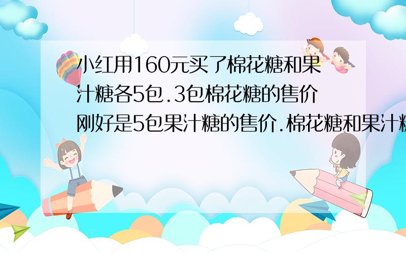 小红用160元买了棉花糖和果汁糖各5包.3包棉花糖的售价刚好是5包果汁糖的售价.棉花糖和果汁糖各售多少元