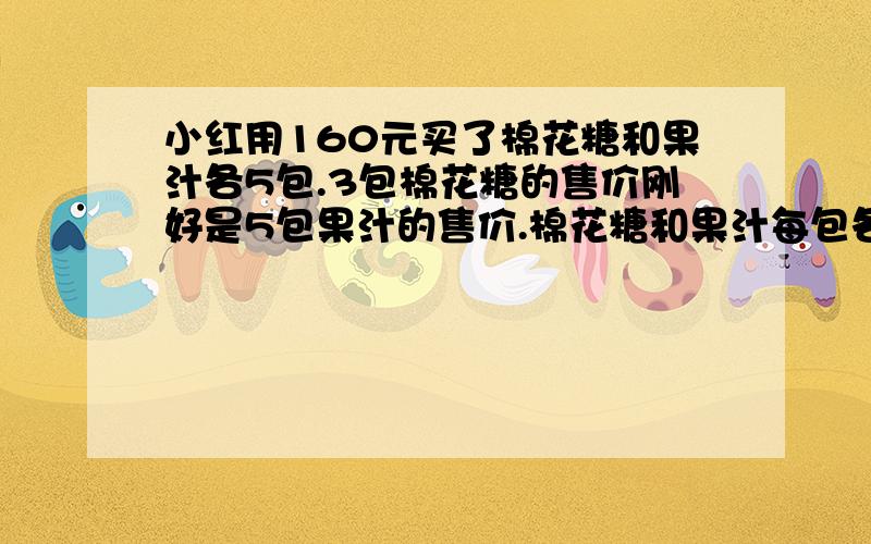 小红用160元买了棉花糖和果汁各5包.3包棉花糖的售价刚好是5包果汁的售价.棉花糖和果汁每包各售多少元?