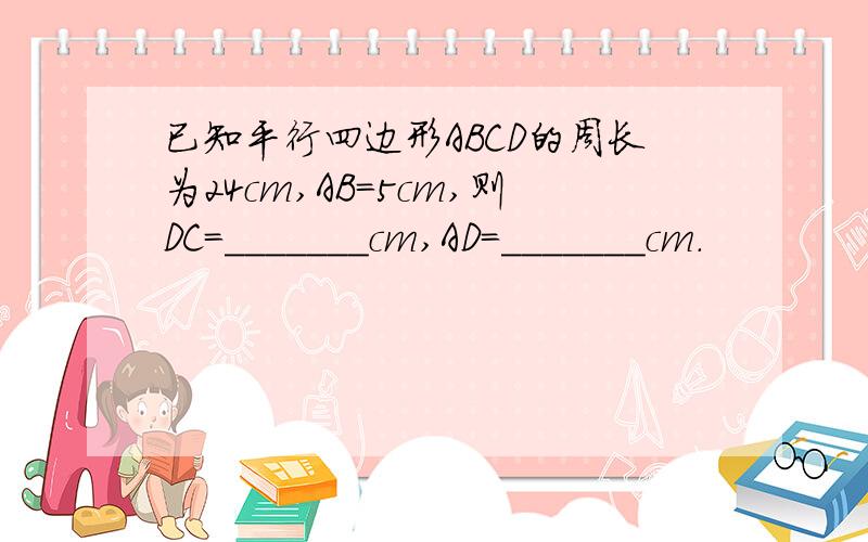 已知平行四边形ABCD的周长为24cm,AB=5cm,则DC=_______cm,AD=_______cm.