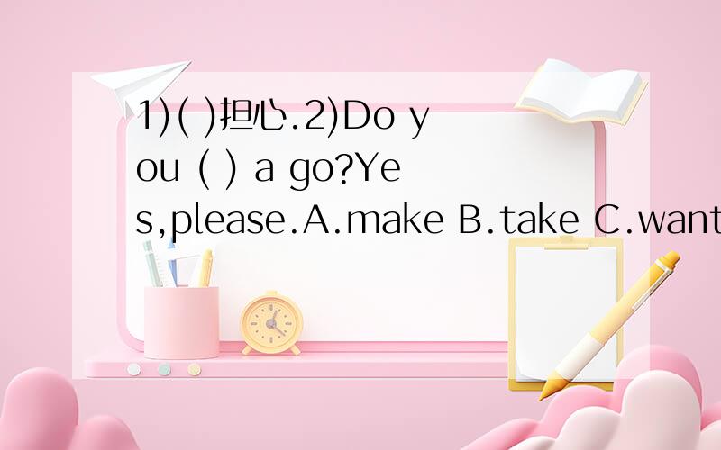 1)( )担心.2)Do you ( ) a go?Yes,please.A.make B.take C.want D.