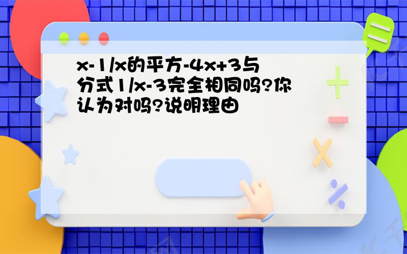 x-1/x的平方-4x+3与分式1/x-3完全相同吗?你认为对吗?说明理由