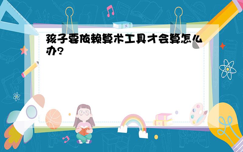 孩子要依赖算术工具才会算怎么办?