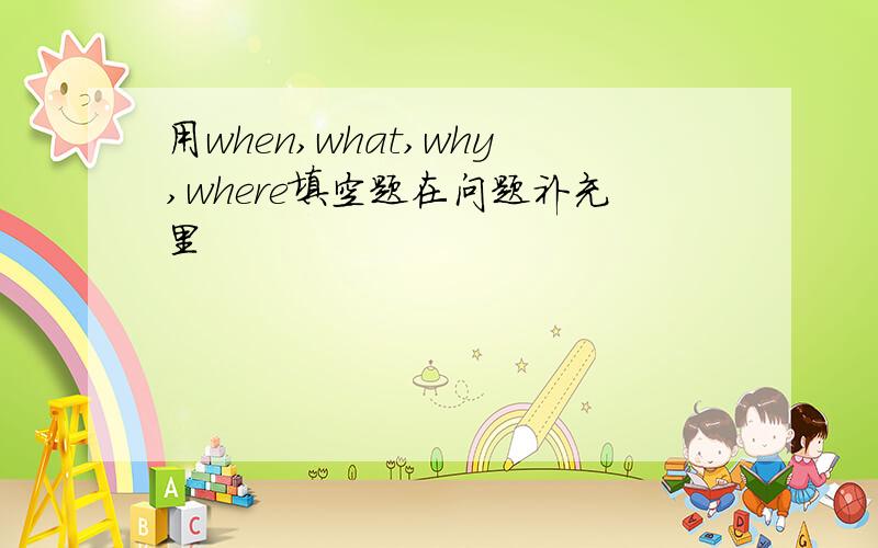 用when,what,why,where填空题在问题补充里