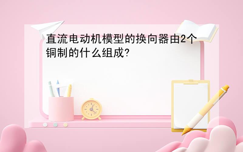 直流电动机模型的换向器由2个铜制的什么组成?