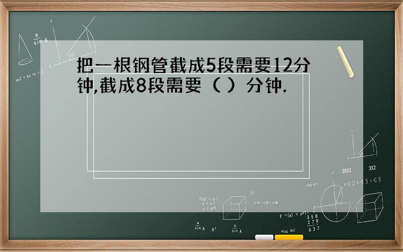 把一根钢管截成5段需要12分钟,截成8段需要（ ）分钟.