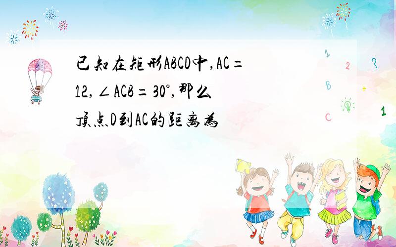 已知在矩形ABCD中,AC=12,∠ACB=30°,那么顶点D到AC的距离为