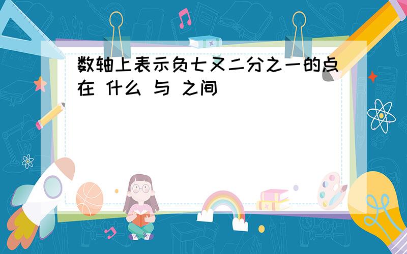 数轴上表示负七又二分之一的点在 什么 与 之间