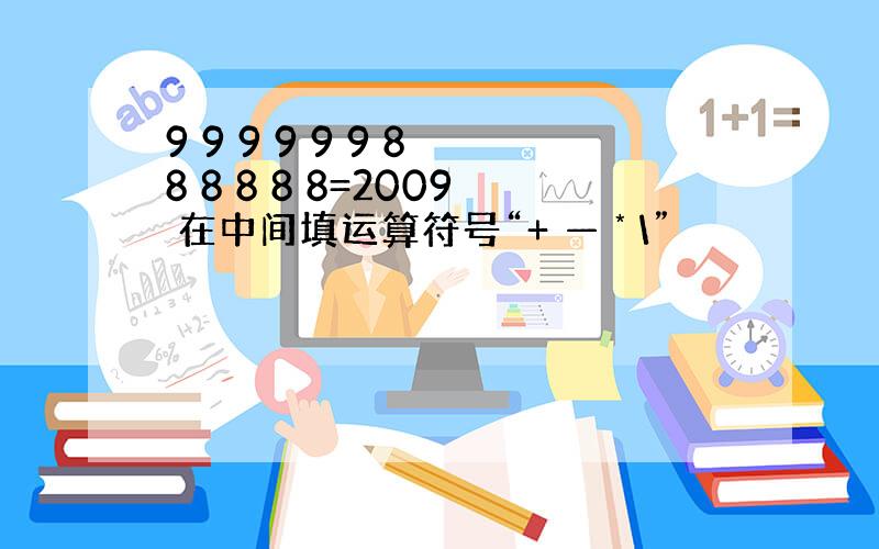 9 9 9 9 9 9 8 8 8 8 8 8=2009 在中间填运算符号“+ — * \”