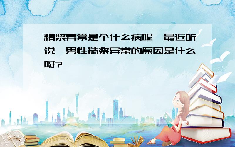 精浆异常是个什么病呢,最近听说,男性精浆异常的原因是什么呀?