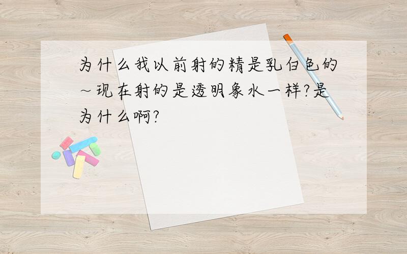 为什么我以前射的精是乳白色的～现在射的是透明象水一样?是为什么啊?