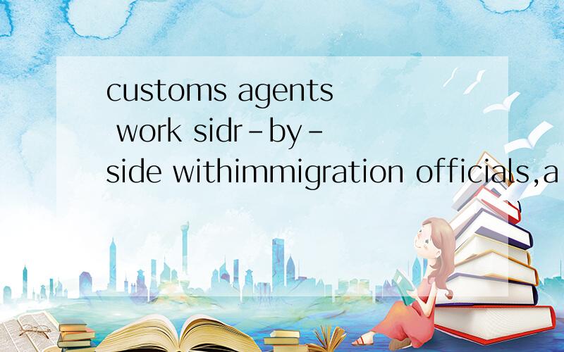 customs agents work sidr-by-side withimmigration officials,a