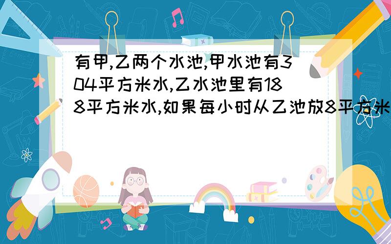 有甲,乙两个水池,甲水池有304平方米水,乙水池里有188平方米水,如果每小时从乙池放8平方米水到甲水池,几小时后才能使