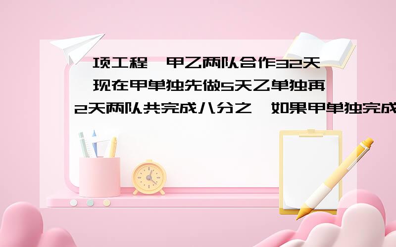 一项工程,甲乙两队合作32天,现在甲单独先做5天乙单独再2天两队共完成八分之一如果甲单独完成需要几天?