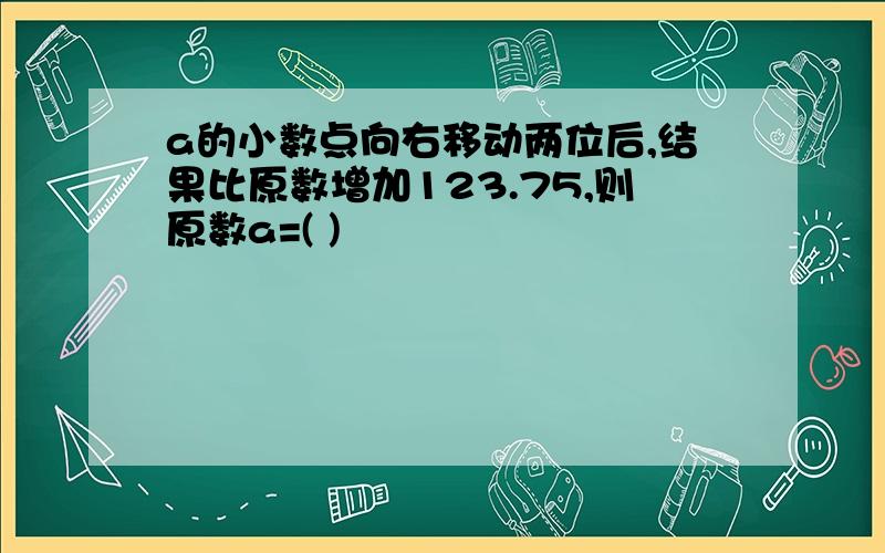 a的小数点向右移动两位后,结果比原数增加123.75,则原数a=( )