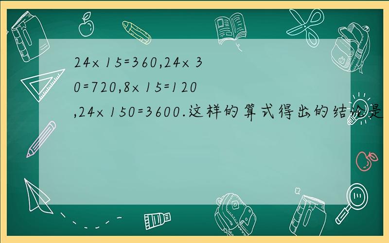 24×15=360,24×30=720,8×15=120,24×150=3600.这样的算式得出的结论是（ ）.