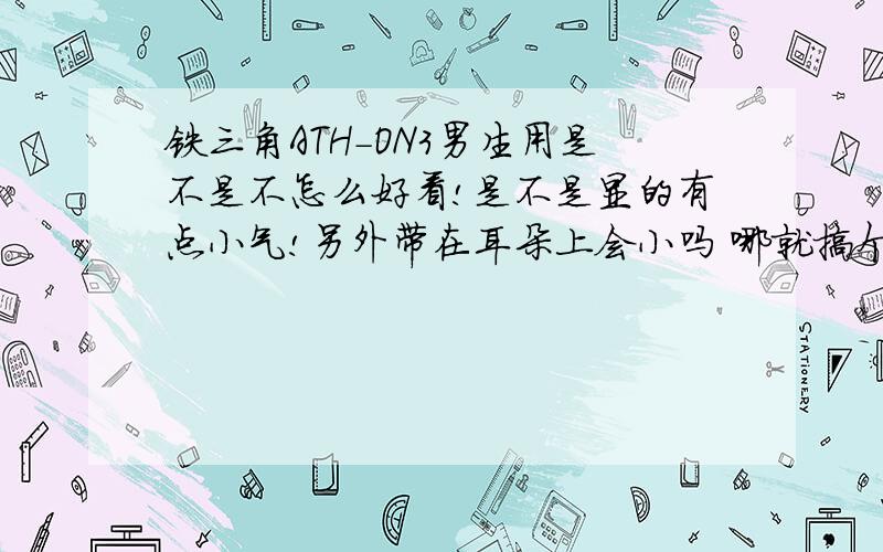 铁三角ATH-ON3男生用是不是不怎么好看!是不是显的有点小气!另外带在耳朵上会小吗 哪就搞个 AKG-K420 能带上