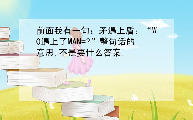 前面我有一句：矛遇上盾；“WO遇上了MAN=?”整句话的意思,不是要什么答案.