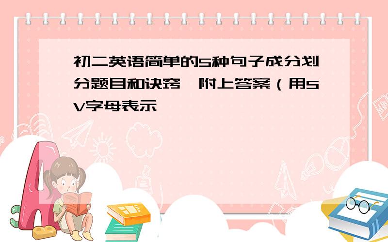 初二英语简单的5种句子成分划分题目和诀窍,附上答案（用SV字母表示,