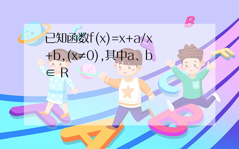 已知函数f(x)=x+a/x+b,(x≠0),其中a、b∈ R