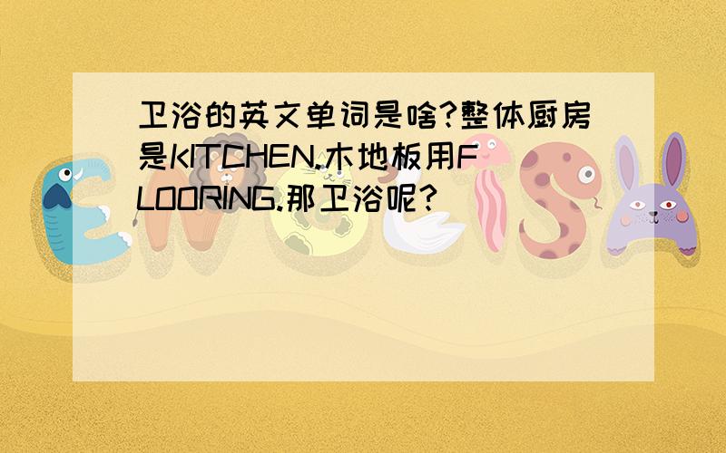 卫浴的英文单词是啥?整体厨房是KITCHEN.木地板用FLOORING.那卫浴呢?