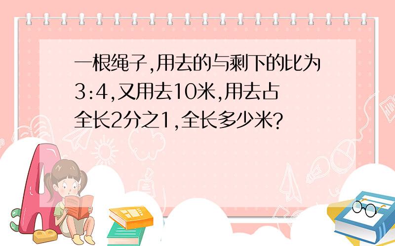 一根绳子,用去的与剩下的比为3:4,又用去10米,用去占全长2分之1,全长多少米?