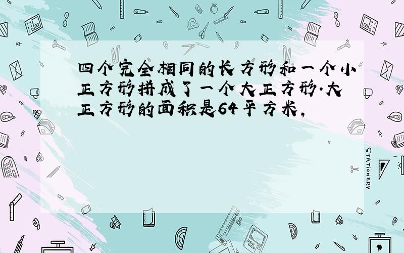 四个完全相同的长方形和一个小正方形拼成了一个大正方形.大正方形的面积是64平方米,