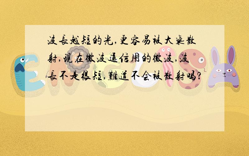 波长越短的光,更容易被大气散射,现在微波通信用的微波,波长不是很短,难道不会被散射吗?