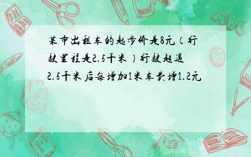 某市出租车的起步价是8元（行驶里程是2.5千米）行驶超过2.5千米后每增加1米车费增1.2元
