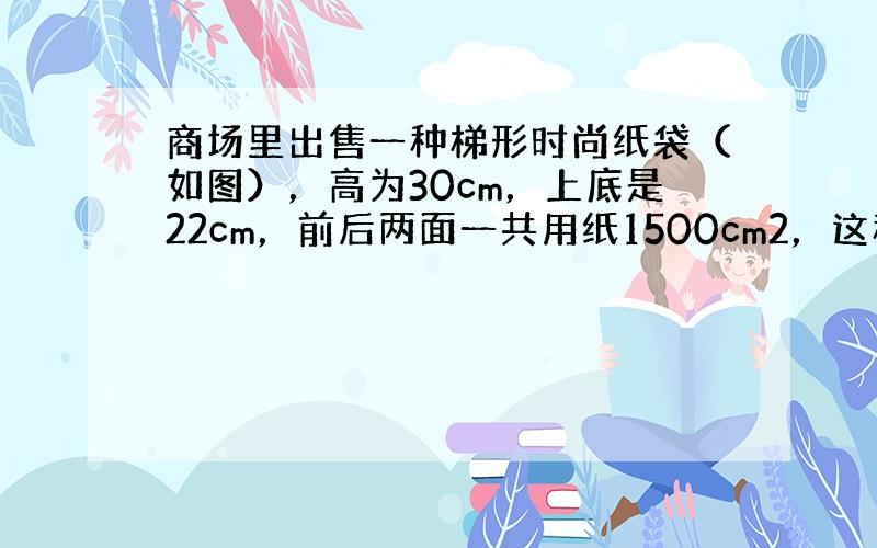 商场里出售一种梯形时尚纸袋（如图），高为30cm，上底是22cm，前后两面一共用纸1500cm2，这种时尚纸袋的下底是多