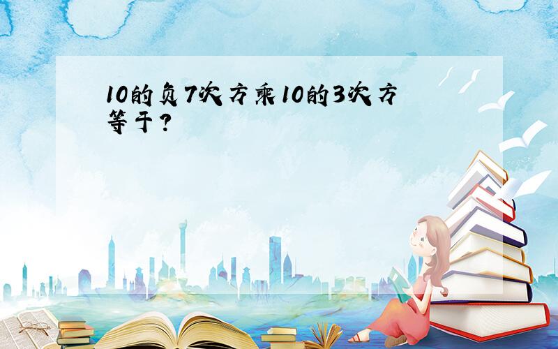 10的负7次方乘10的3次方等于?