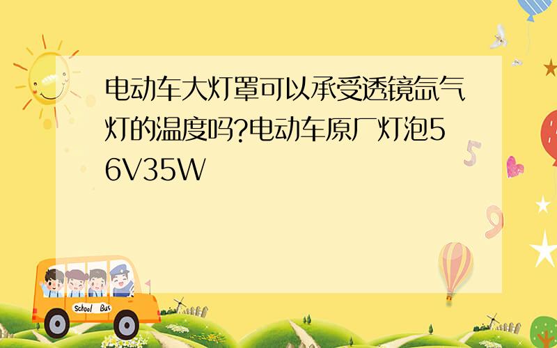 电动车大灯罩可以承受透镜氙气灯的温度吗?电动车原厂灯泡56V35W