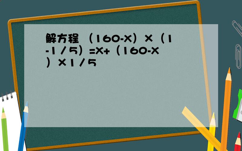 解方程 （160-X）×（1-1／5）=X+（160-X）×1／5