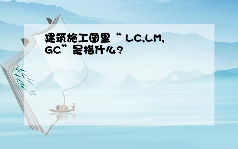 建筑施工图里“ LC,LM,GC”是指什么?