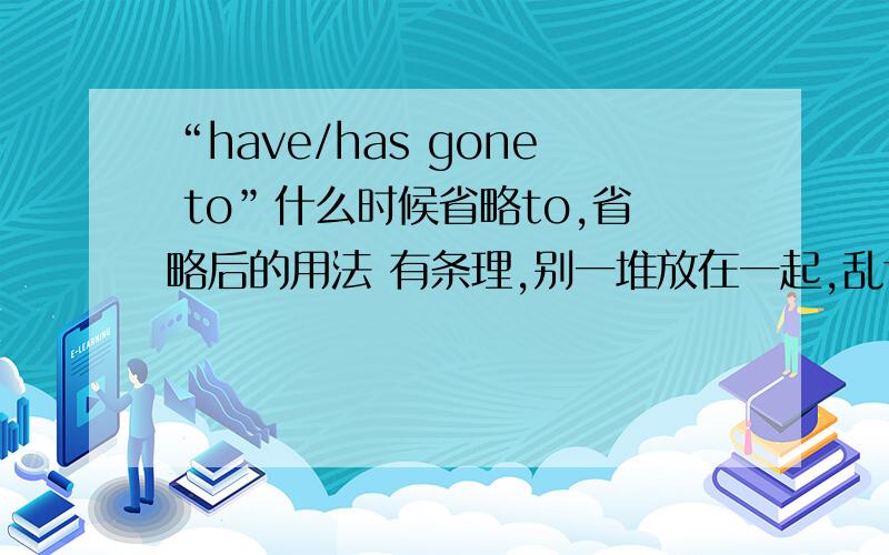 “have/has gone to”什么时候省略to,省略后的用法 有条理,别一堆放在一起,乱七八糟看不清