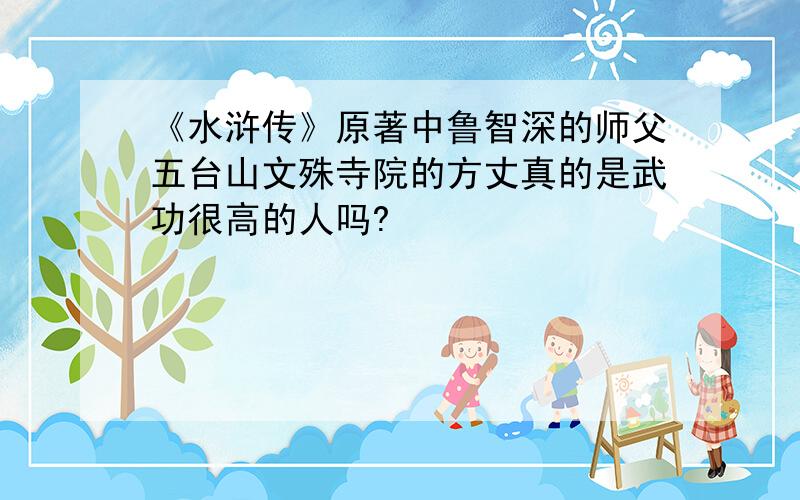 《水浒传》原著中鲁智深的师父五台山文殊寺院的方丈真的是武功很高的人吗?