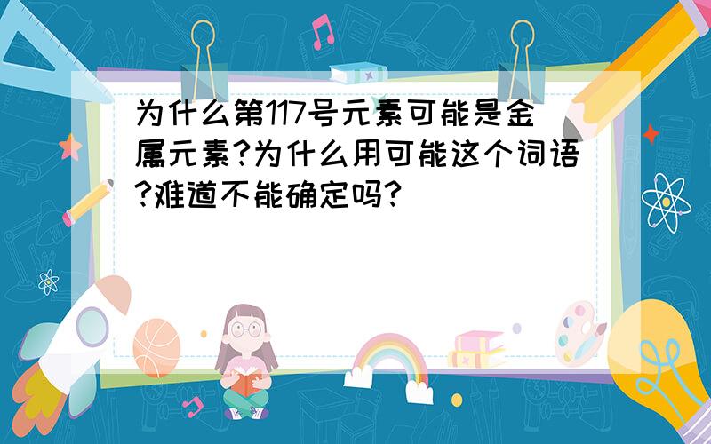 为什么第117号元素可能是金属元素?为什么用可能这个词语?难道不能确定吗?