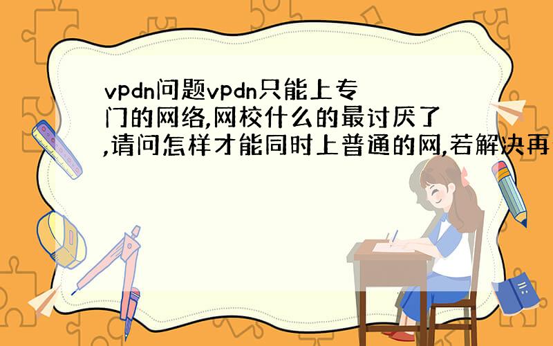 vpdn问题vpdn只能上专门的网络,网校什么的最讨厌了,请问怎样才能同时上普通的网,若解决再给一百分,