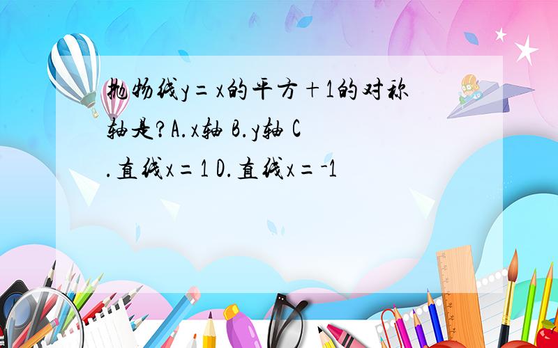 抛物线y=x的平方+1的对称轴是?A.x轴 B.y轴 C.直线x=1 D.直线x=-1